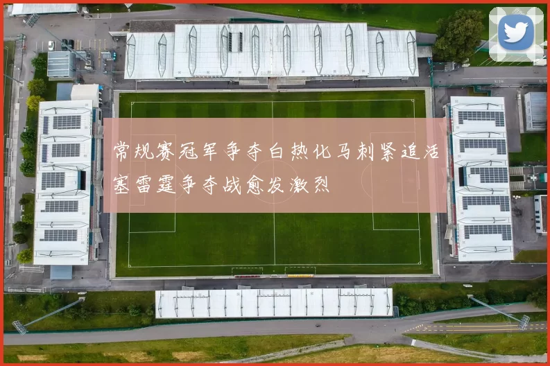 常规赛冠军争夺白热化马刺紧追活塞雷霆争夺战愈发激烈