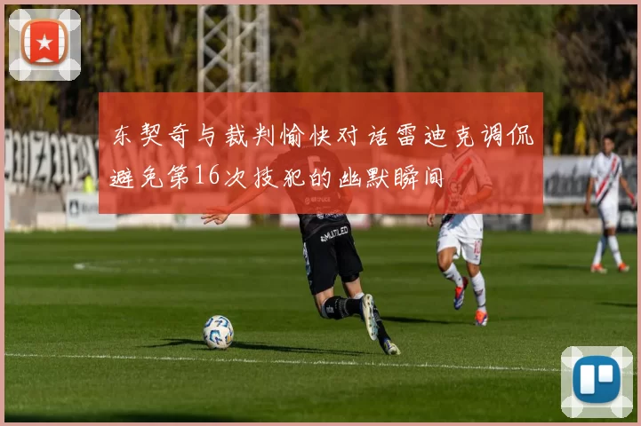 东契奇与裁判愉快对话雷迪克调侃避免第16次技犯的幽默瞬间