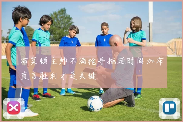 布莱顿主帅不满枪手拖延时间加布直言胜利才是关键