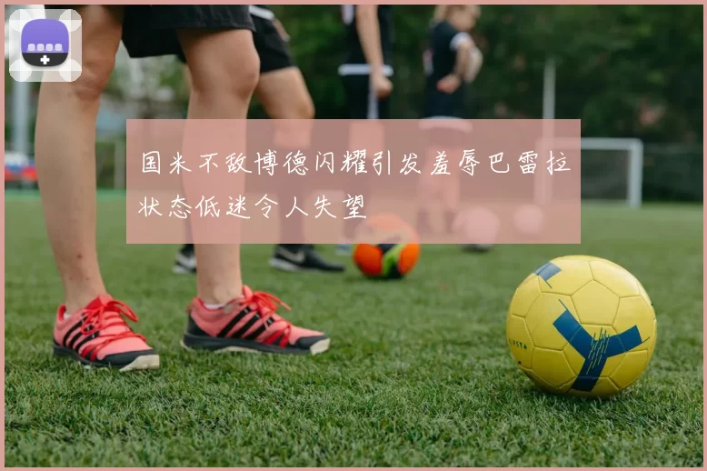 国米不敌博德闪耀引发羞辱巴雷拉状态低迷令人失望