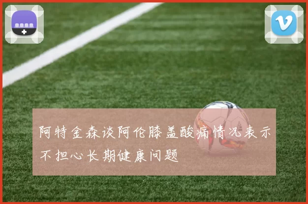 阿特金森谈阿伦膝盖酸痛情况表示不担心长期健康问题